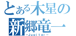 とある木星の新郷竜一（－Ｊｕｐｉｔｅｒ－）