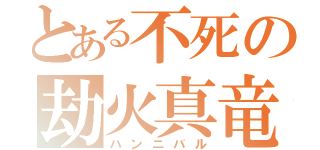 とある不死の劫火真竜（ハンニバル）