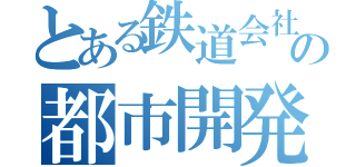 とある鉄道会社の都市開発記（）