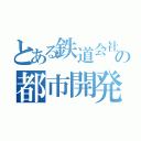 とある鉄道会社の都市開発記（）