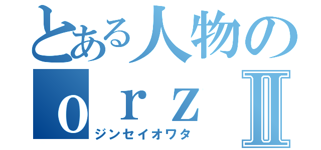 とある人物のｏｒｚⅡ（ジンセイオワタ）