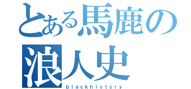 とある馬鹿の浪人史（ｂｌａｃｋｈｉｓｔｏｒｙ）