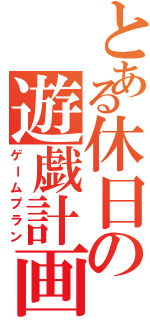 とある休日の遊戯計画（ゲームプラン）