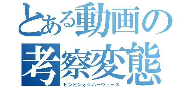 とある動画の考察変態（ビンビンオッハーウィース）