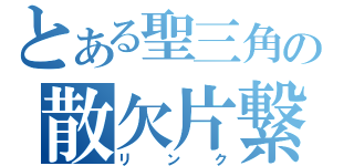 とある聖三角の散欠片繋（リ　ン　ク）