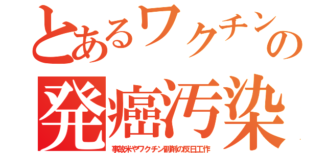 とあるワクチンの発癌汚染（事故米やワクチン副剤の反日工作）