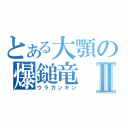 とある大顎の爆鎚竜Ⅱ（ウラガンキン）