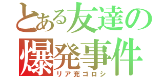 とある友達の爆発事件（リア充ゴロシ）