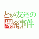 とある友達の爆発事件（リア充ゴロシ）