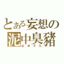 とある妄想の泥中臭豬（自命不凡）