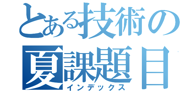 とある技術の夏課題目録（インデックス）