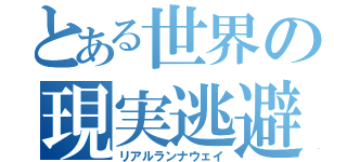 とある世界の現実逃避（リアルランナウェイ）