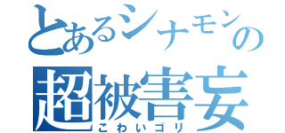 とあるシナモンの超被害妄想（こわいゴリ）