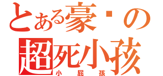 とある豪洨の超死小孩（小屁孩）