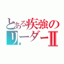 とある疾強のリーダーⅡ（勇）