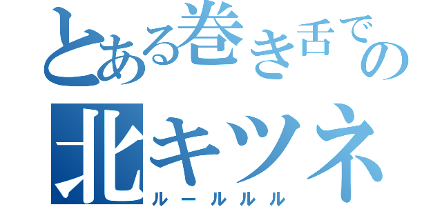 とある巻き舌での北キツネ（ルールルル）