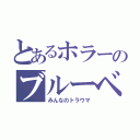 とあるホラーのブルーベリー（みんなのトラウマ）