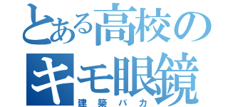 とある高校のキモ眼鏡（建築バカ）