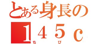 とある身長の１４５ｃｍ（ちび）