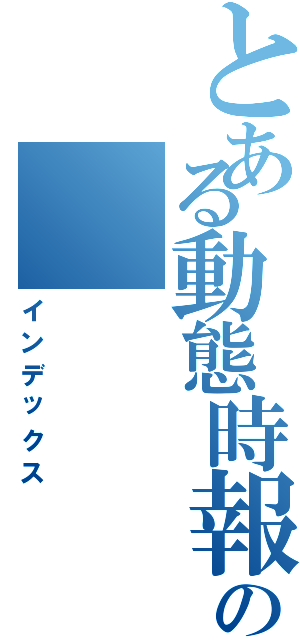 とある動態時報の（インデックス）