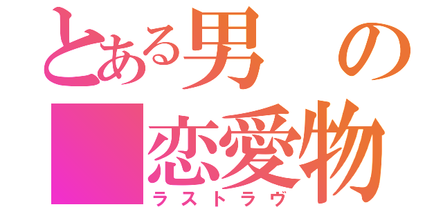 とある男の　恋愛物語（ラストラヴ）