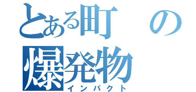 とある町の爆発物（インパクト）