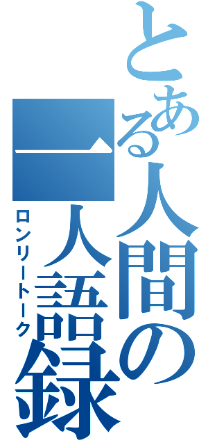 とある人間の一人語録（ロンリートーク）