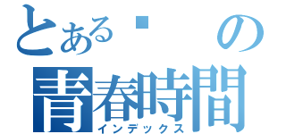 とある㊚の青春時間（インデックス）