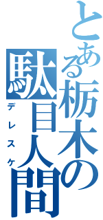 とある栃木の駄目人間（デレスケ）