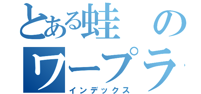 とある蛙のワープライド孵化（インデックス）