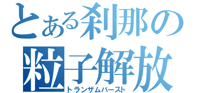 とある刹那の粒子解放（トランザムバースト）