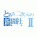 とある二次元の新聞社Ⅱ（雑誌）