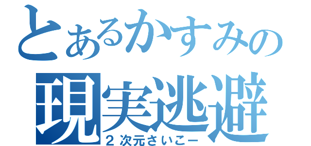 とあるかすみの現実逃避（２次元さいこー）