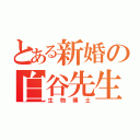 とある新婚の白谷先生（生物博士）