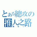 とある總攻の推人之路（總攻ｔ）