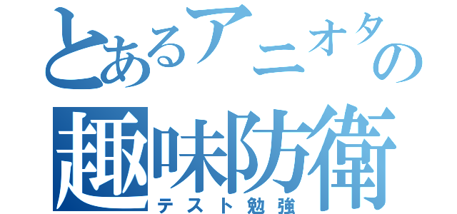 とあるアニオタの趣味防衛（テスト勉強）