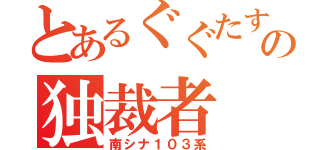 とあるぐぐたすの独裁者（南シナ１０３系）