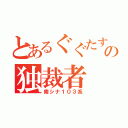 とあるぐぐたすの独裁者（南シナ１０３系）