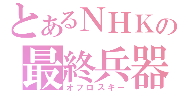 とあるＮＨＫの最終兵器（オフロスキー）