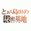 とある島田の秘密基地（コンピーター室）