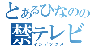 とあるひなのの禁テレビ（インデックス）