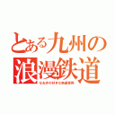 とある九州の浪漫鉄道（なおきの好きな鉄道車両）