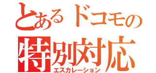 とあるドコモの特別対応（エスカレーション）