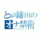 とある鎌田のオナ禁術（オナテイックバイオレンス）