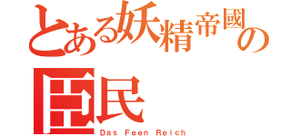 とある妖精帝國の臣民（Ｄａｓ Ｆｅｅｎ Ｒｅｉｃｈ）