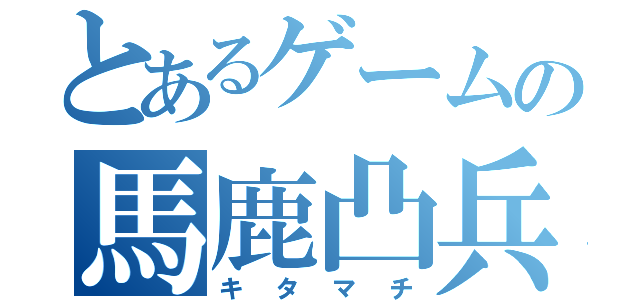 とあるゲームの馬鹿凸兵（キタマチ）