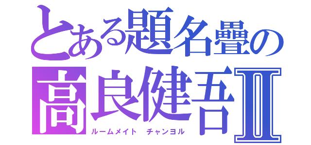 とある題名疊の高良健吾Ⅱ（ルームメイト　チャンヨル）