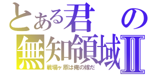 とある君の無知領域Ⅱ（戦場ヶ原は俺の嫁だ）