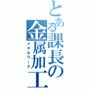 とある課長の金属加工（メタルワーク）