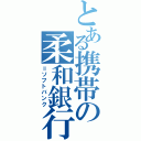 とある携帯の柔和銀行（＝ソフトバンク）